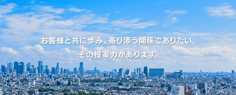 お客様と共に歩み、寄り添う関係でありたい。その提案力があります。